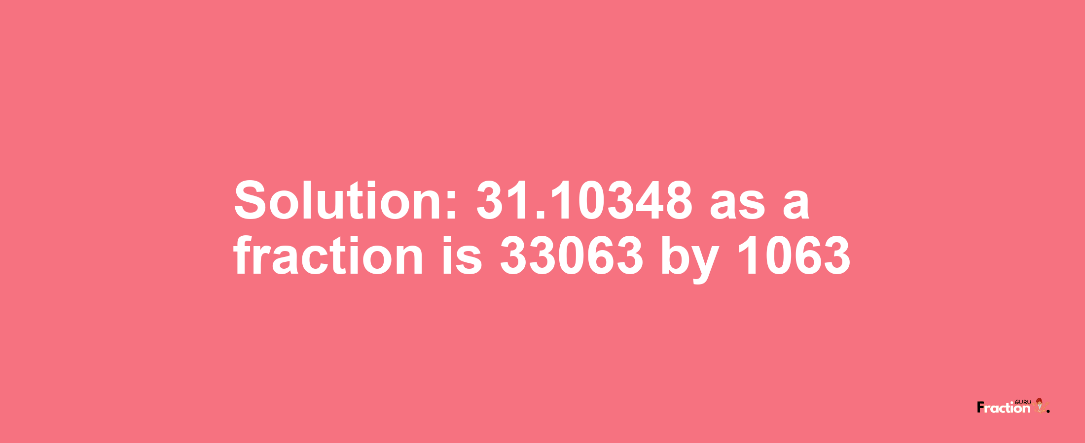 Solution:31.10348 as a fraction is 33063/1063